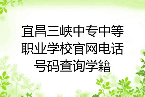 宜昌三峡中专中等职业学校官网电话号码查询学籍