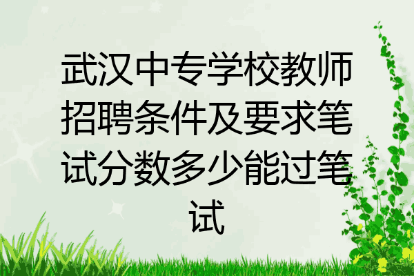 武汉中专学校教师招聘条件及要求笔试分数多少能过笔试