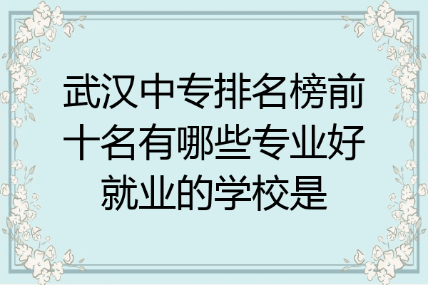 武汉中专排名榜前十名有哪些专业好就业的学校是