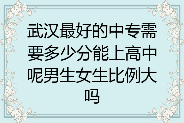 武汉最好的中专需要多少分能上高中呢男生女生比例大吗