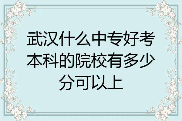 武汉什么中专好考本科的院校有多少分可以上