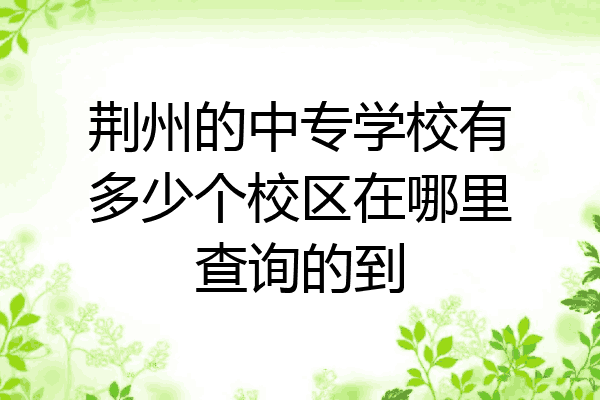 荆州的中专学校有多少个校区在哪里查询的到
