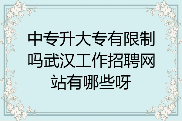 中专升大专有限制吗武汉工作招聘网站有哪些呀