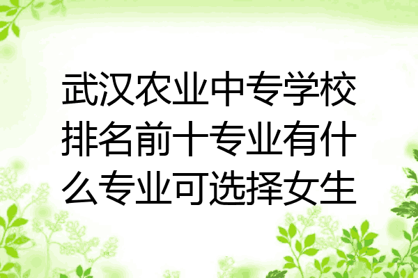 武汉农业中专学校排名前十专业有什么专业可选择女生