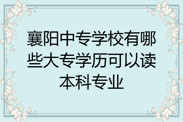 襄阳中专学校有哪些大专学历可以读本科专业