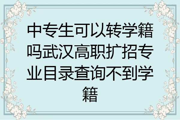 中专生可以转学籍吗武汉高职扩招专业目录查询不到学籍