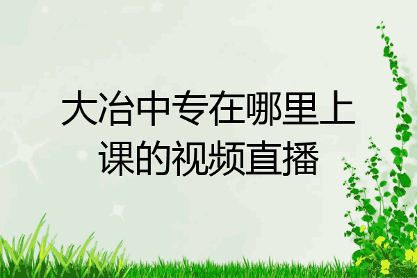 大冶中专在哪里上课的视频直播
