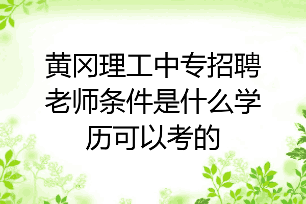 黄冈理工中专招聘老师条件是什么学历可以考的