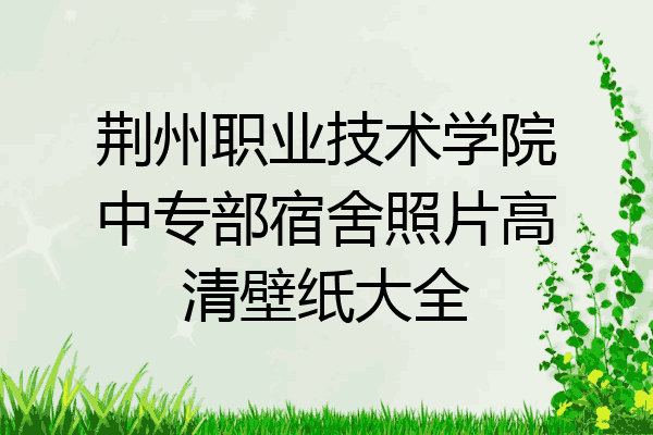 荆州职业技术学院中专部宿舍照片高清壁纸大全