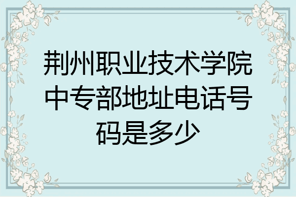 荆州职业技术学院中专部地址电话号码是多少