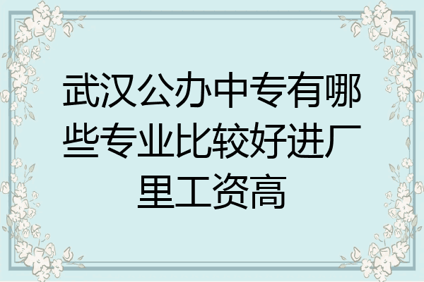 武汉公办中专有哪些专业比较好进厂里工资高