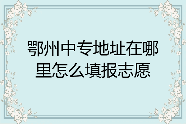 鄂州中专地址在哪里怎么填报志愿