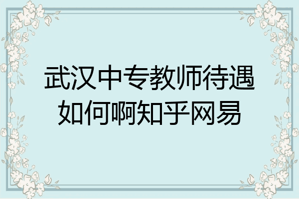 武汉中专教师待遇如何啊知乎网易