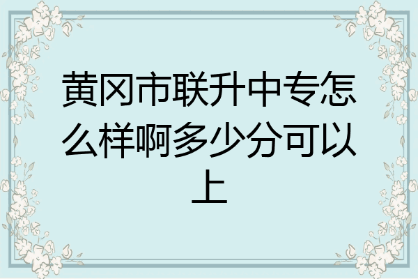 黄冈市联升中专怎么样啊多少分可以上
