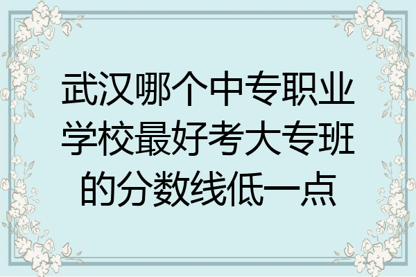 武汉哪个中专职业学校最好考大专班的分数线低一点