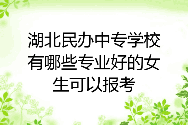 湖北民办中专学校有哪些专业好的女生可以报考