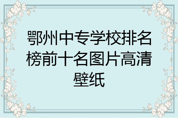 鄂州中专学校排名榜前十名图片高清壁纸
