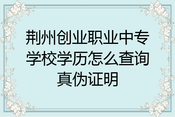 荆州创业职业中专学校学历怎么查询真伪证明