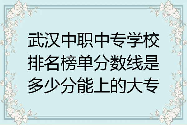 武汉中职中专学校排名榜单分数线是多少分能上的大专