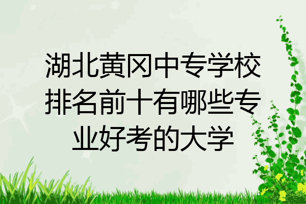 湖北黄冈中专学校排名前十有哪些专业好考的大学