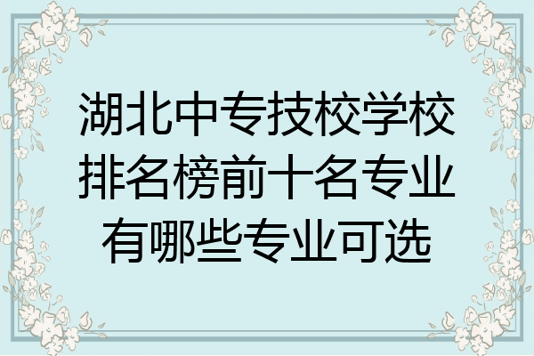 湖北中专技校学校排名榜前十名专业有哪些专业可选