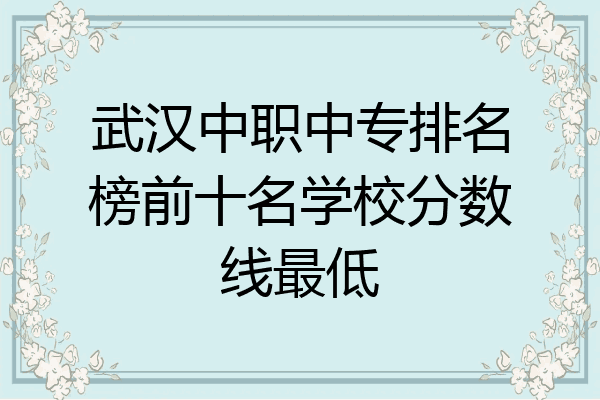 武汉中职中专排名榜前十名学校分数线最低