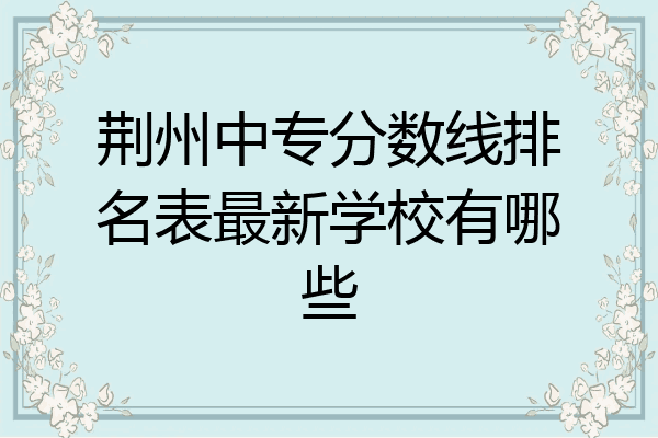 荆州中专分数线排名表最新学校有哪些