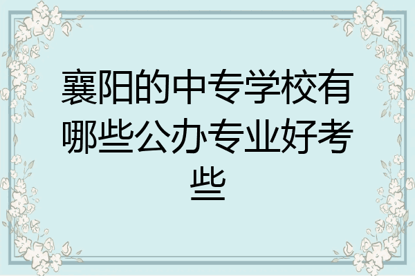 襄阳的中专学校有哪些公办专业好考些