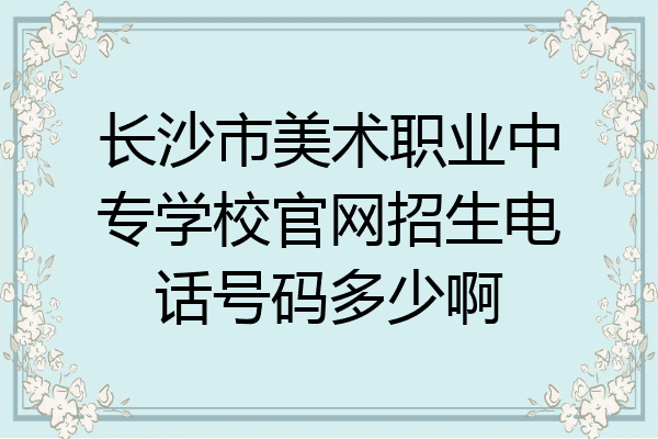 长沙市美术职业中专学校官网招生电话号码多少啊