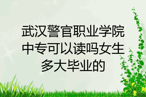 武汉警官职业学院中专可以读吗女生多大毕业的