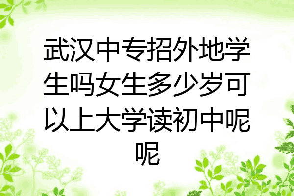 武汉中专招外地学生吗女生多少岁可以上大学读初中呢呢