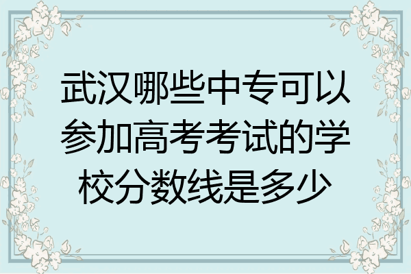 武汉哪些中专可以参加高考考试的学校分数线是多少