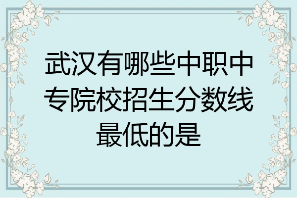 武汉有哪些中职中专院校招生分数线最低的是