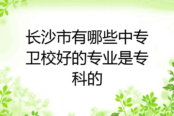 长沙市有哪些中专卫校好的专业是专科的