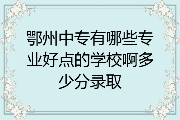 鄂州中专有哪些专业好点的学校啊多少分录取