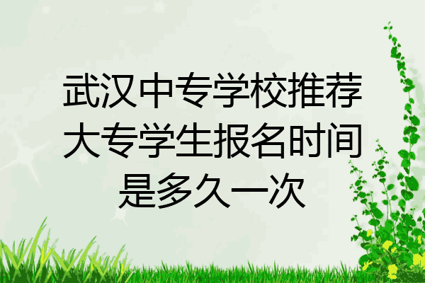 武汉中专学校推荐大专学生报名时间是多久一次