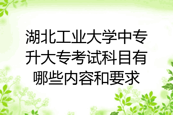 湖北工业大学中专升大专考试科目有哪些内容和要求