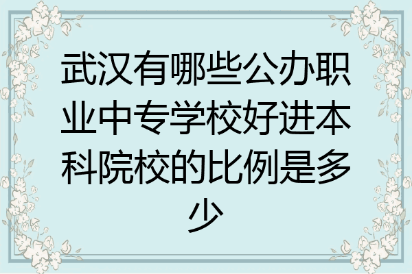 武汉有哪些公办职业中专学校好进本科院校的比例是多少
