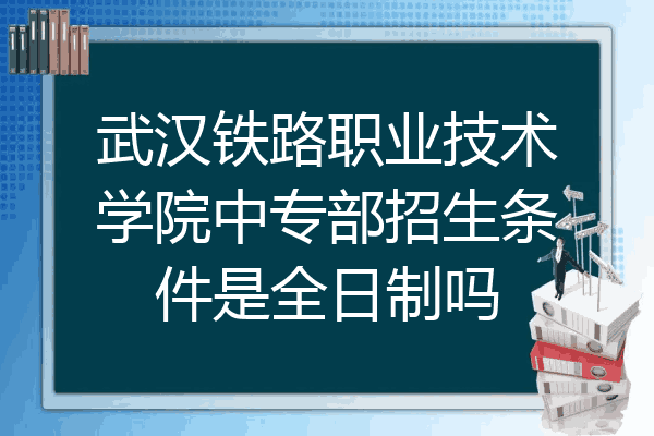 武汉铁路职业技术学院中专部招生条件是全日制吗