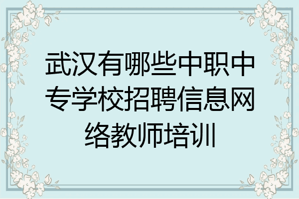 武汉有哪些中职中专学校招聘信息网络教师培训
