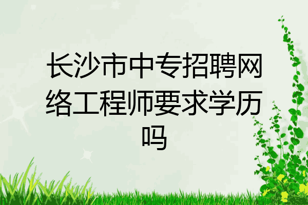长沙市中专招聘网络工程师要求学历吗