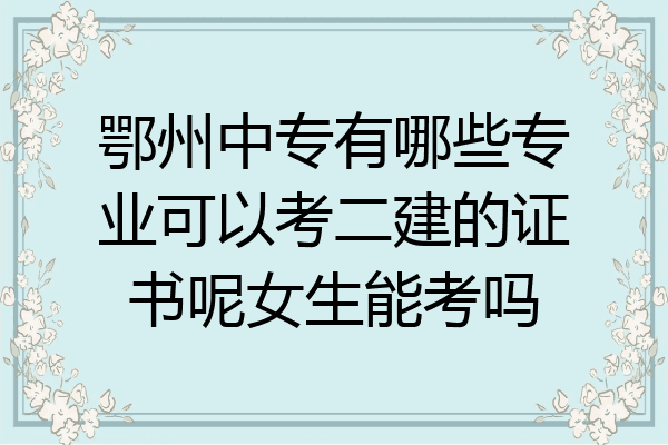 鄂州中专有哪些专业可以考二建的证书呢女生能考吗