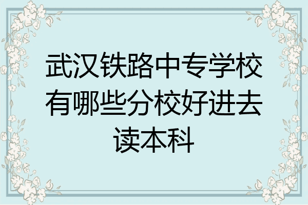 武汉铁路中专学校有哪些分校好进去读本科