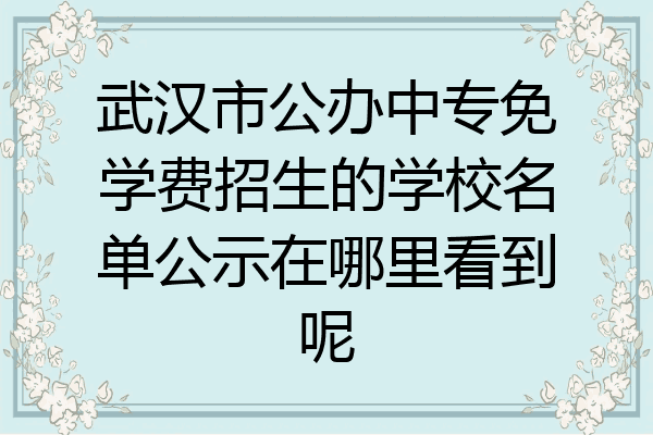 武汉市公办中专免学费招生的学校名单公示在哪里看到呢