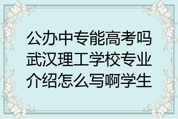 公办中专能高考吗武汉理工学校专业介绍怎么写啊学生