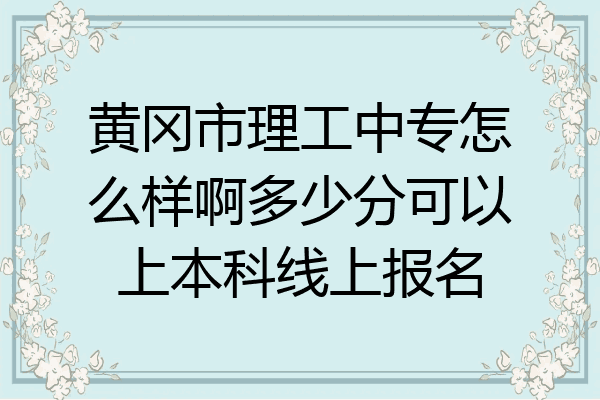 黄冈市理工中专怎么样啊多少分可以上本科线上报名