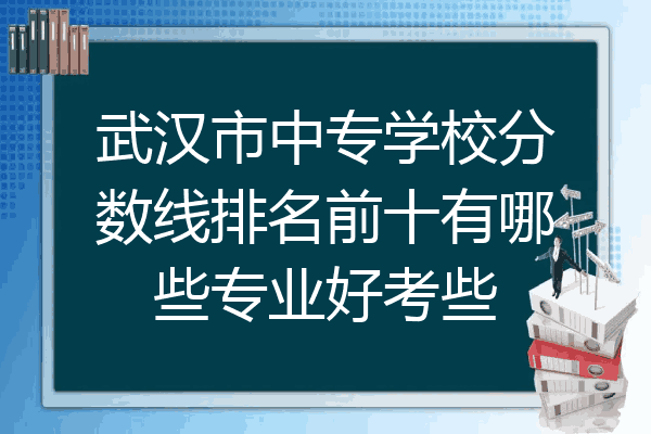 武汉市中专学校分数线排名前十有哪些专业好考些