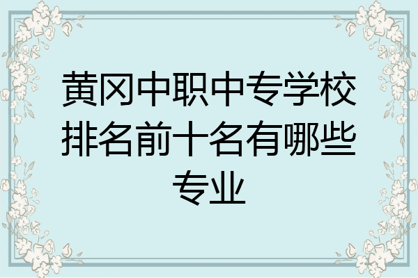 黄冈中职中专学校排名前十名有哪些专业