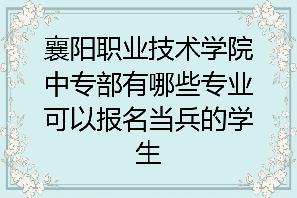 襄阳职业技术学院中专部有哪些专业可以报名当兵的学生