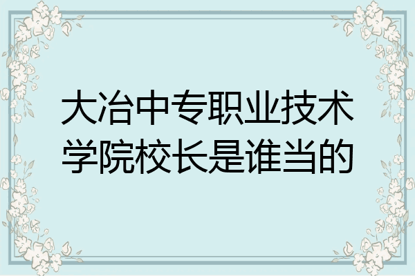 大冶中专职业技术学院校长是谁当的